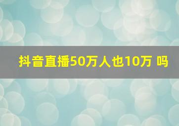 抖音直播50万人也10万 吗